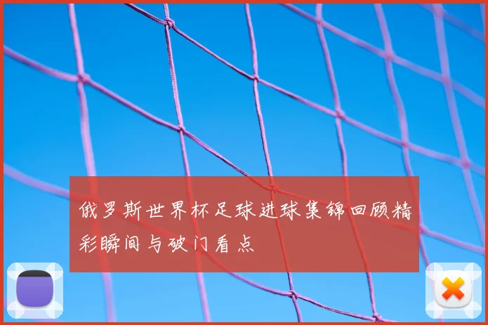 俄罗斯世界杯足球进球集锦回顾精彩瞬间与破门看点