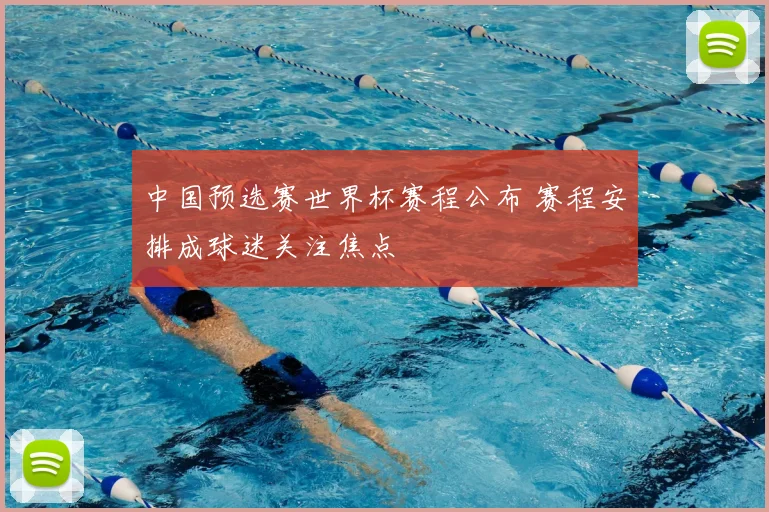 中国预选赛世界杯赛程公布 赛程安排成球迷关注焦点