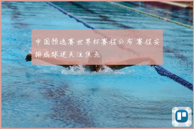 中国预选赛世界杯赛程公布 赛程安排成球迷关注焦点
