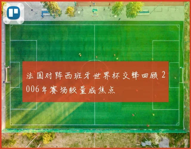 法国对阵西班牙世界杯交锋回顾 2006年赛场较量成焦点