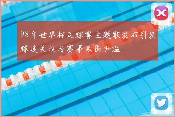 98年世界杯足球赛主题歌发布引发球迷关注与赛事氛围升温