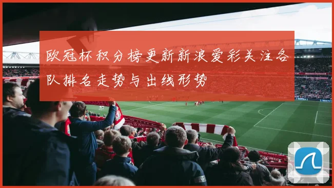 欧冠杯积分榜更新新浪爱彩关注各队排名走势与出线形势