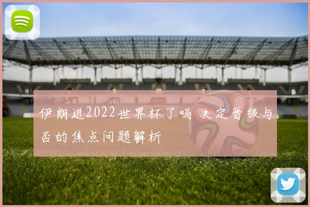 伊朗进2022世界杯了吗 决定晋级与否的焦点问题解析