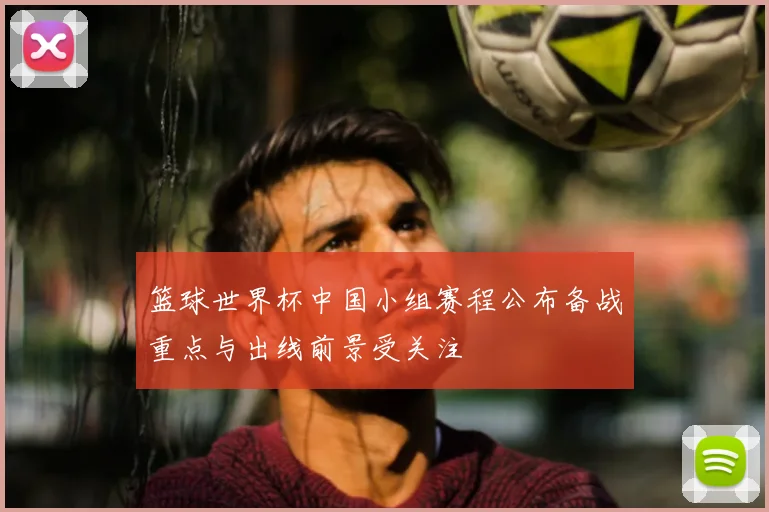 篮球世界杯中国小组赛程公布备战重点与出线前景受关注