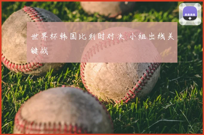 世界杯韩国比利时对决 小组出线关键战