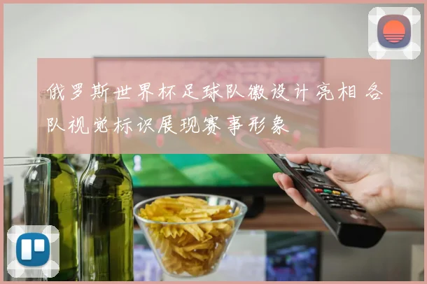 俄罗斯世界杯足球队徽设计亮相 各队视觉标识展现赛事形象