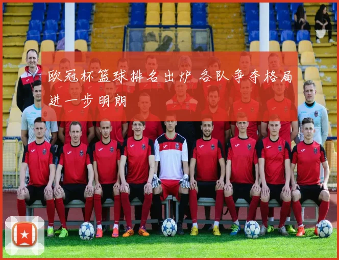 欧冠杯篮球排名出炉 各队争夺格局进一步明朗